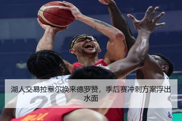湖人交易拉塞尔换来德罗赞，季后赛冲刺方案浮出水面