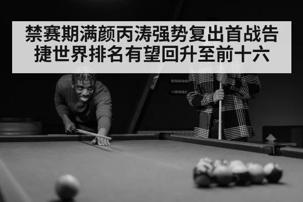 禁赛期满颜丙涛强势复出首战告捷世界排名有望回升至前十六