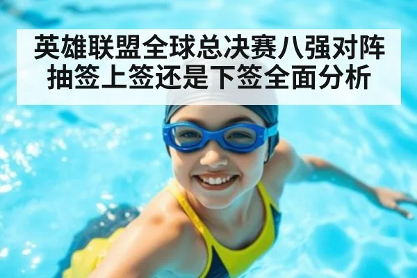 英雄联盟全球总决赛八强对阵抽签上签还是下签全面分析
