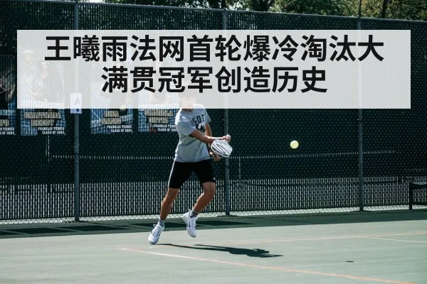 王曦雨法网首轮爆冷淘汰大满贯冠军创造历史