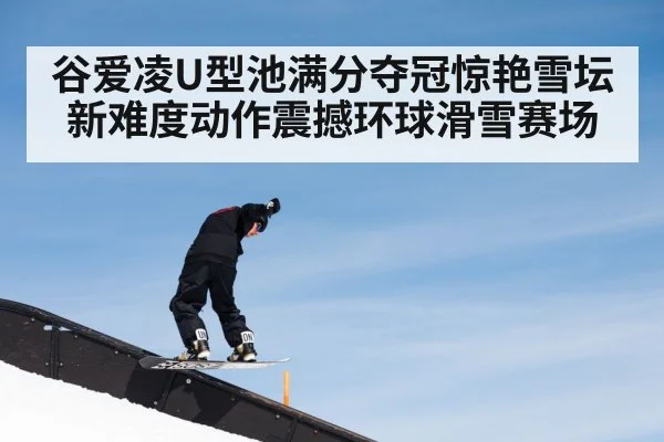 谷爱凌U型池满分夺冠惊艳雪坛 新难度动作震撼环球滑雪赛场