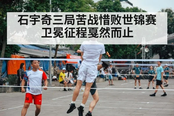 石宇奇三局苦战惜败世锦赛卫冕征程戛然而止