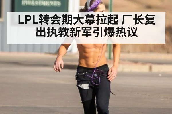 LPL转会期大幕拉起 厂长复出执教新军引爆热议