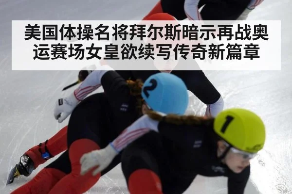 美国体操名将拜尔斯暗示再战奥运赛场女皇欲续写传奇新篇章